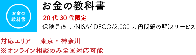 お金の教科書 20代30代限定 保険見直し/NISA/IDECO/2,000万円問題の解決サービス 対応エリア 東京・神奈川 ※オンライン相談のみ全国対応可能